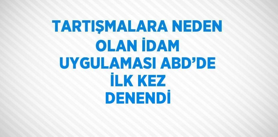 TARTIŞMALARA NEDEN OLAN İDAM UYGULAMASI ABD’DE İLK KEZ DENENDİ