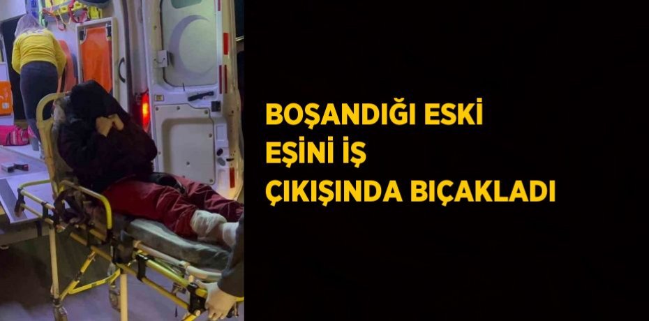 BOŞANDIĞI ESKİ EŞİNİ İŞ ÇIKIŞINDA BIÇAKLADI