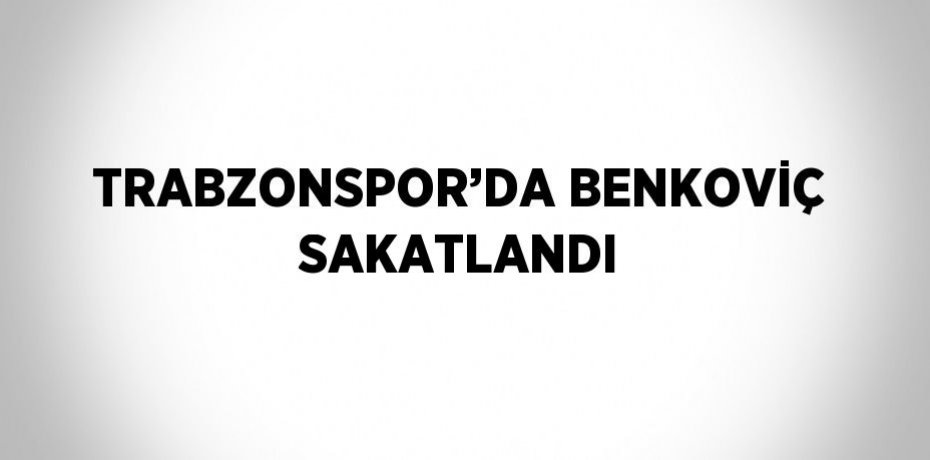 TRABZONSPOR’DA BENKOVİÇ SAKATLANDI
