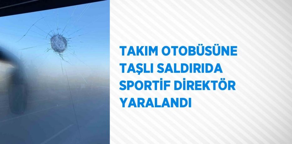 TAKIM OTOBÜSÜNE TAŞLI SALDIRIDA SPORTİF DİREKTÖR YARALANDI