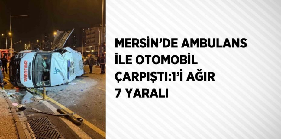 MERSİN’DE AMBULANS İLE OTOMOBİL ÇARPIŞTI:1’İ AĞIR 7 YARALI