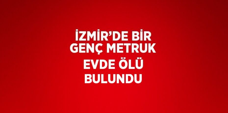 İZMİR’DE BİR GENÇ METRUK EVDE ÖLÜ BULUNDU