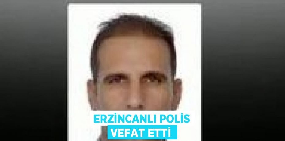 ERZİNCANLI POLİS VEFAT ETTİ