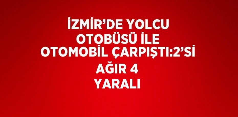 İZMİR’DE YOLCU OTOBÜSÜ İLE OTOMOBİL ÇARPIŞTI:2’Sİ AĞIR 4 YARALI