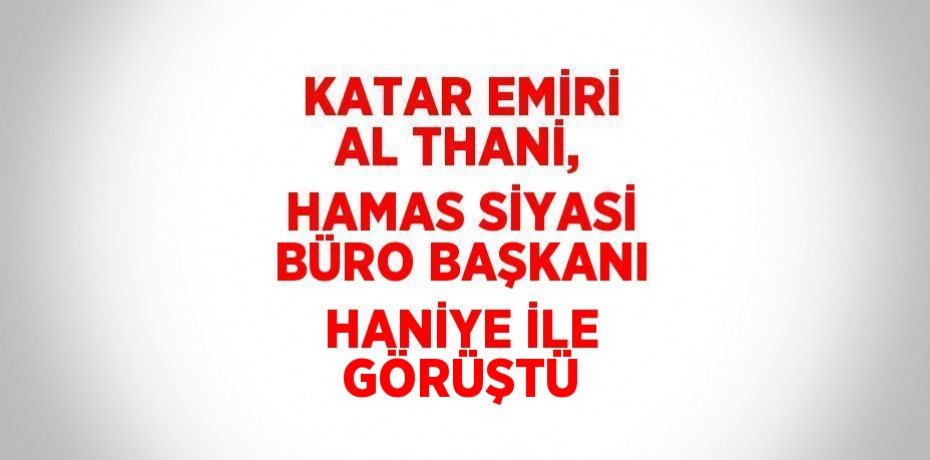 KATAR EMİRİ AL THANİ, HAMAS SİYASİ BÜRO BAŞKANI HANİYE İLE GÖRÜŞTÜ