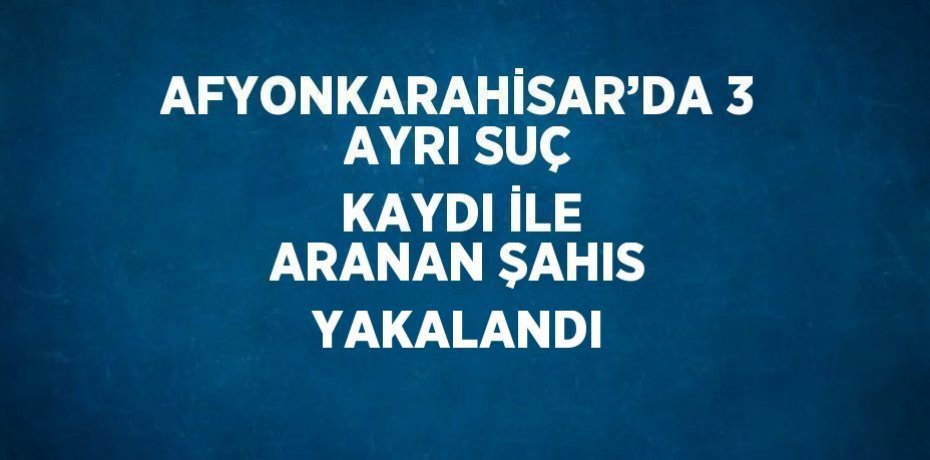 AFYONKARAHİSAR’DA 3 AYRI SUÇ KAYDI İLE ARANAN ŞAHIS YAKALANDI
