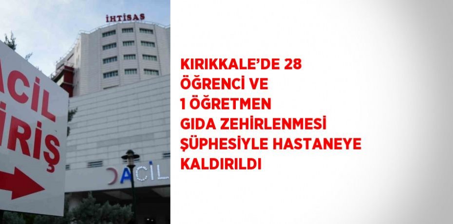 KIRIKKALE’DE 28 ÖĞRENCİ VE 1 ÖĞRETMEN GIDA ZEHİRLENMESİ ŞÜPHESİYLE HASTANEYE KALDIRILDI