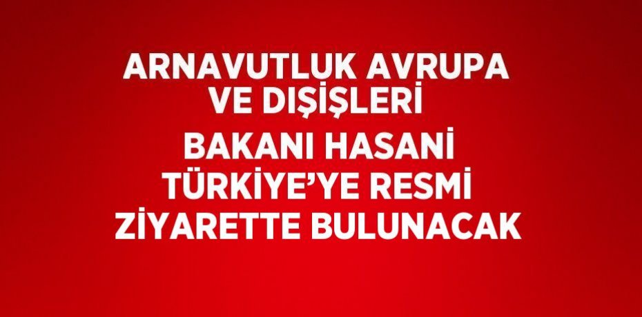 ARNAVUTLUK AVRUPA VE DIŞİŞLERİ BAKANI HASANİ TÜRKİYE’YE RESMİ ZİYARETTE BULUNACAK