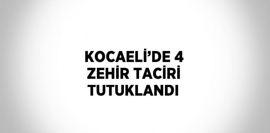 KOCAELİ’DE 4 ZEHİR TACİRİ TUTUKLANDI
