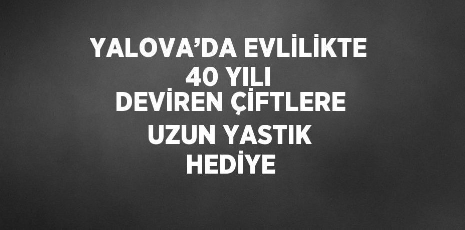 YALOVA’DA EVLİLİKTE 40 YILI DEVİREN ÇİFTLERE UZUN YASTIK HEDİYE