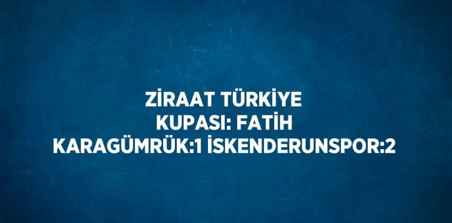 ZİRAAT TÜRKİYE KUPASI: FATİH KARAGÜMRÜK:1 İSKENDERUNSPOR:2
