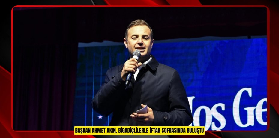 BAŞKAN AHMET AKIN, BİGADİÇLİLERLE İFTAR SOFRASINDA BULUŞTU