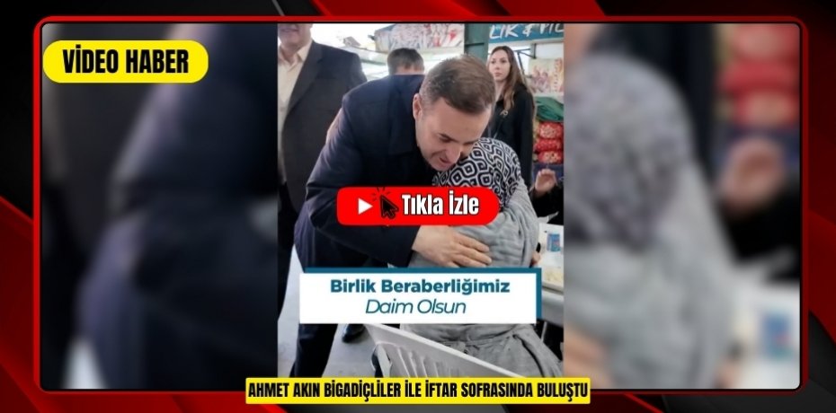 AHMET AKIN BİGADİÇLİLER İLE İFTAR SOFRASINDA BULUŞTU