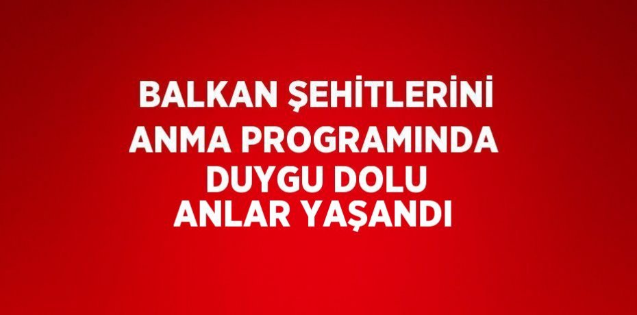 BALKAN ŞEHİTLERİNİ ANMA PROGRAMINDA DUYGU DOLU ANLAR YAŞANDI