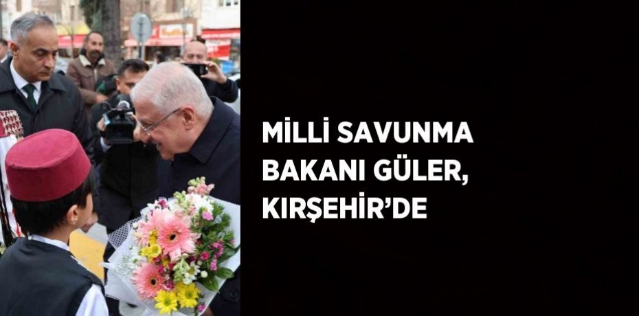 MİLLİ SAVUNMA BAKANI GÜLER, KIRŞEHİR’DE