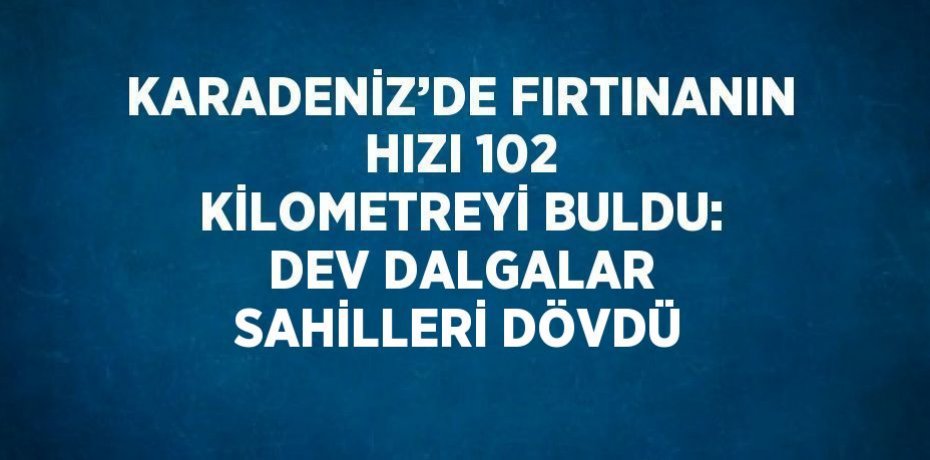 KARADENİZ’DE FIRTINANIN HIZI 102 KİLOMETREYİ BULDU: DEV DALGALAR SAHİLLERİ DÖVDÜ