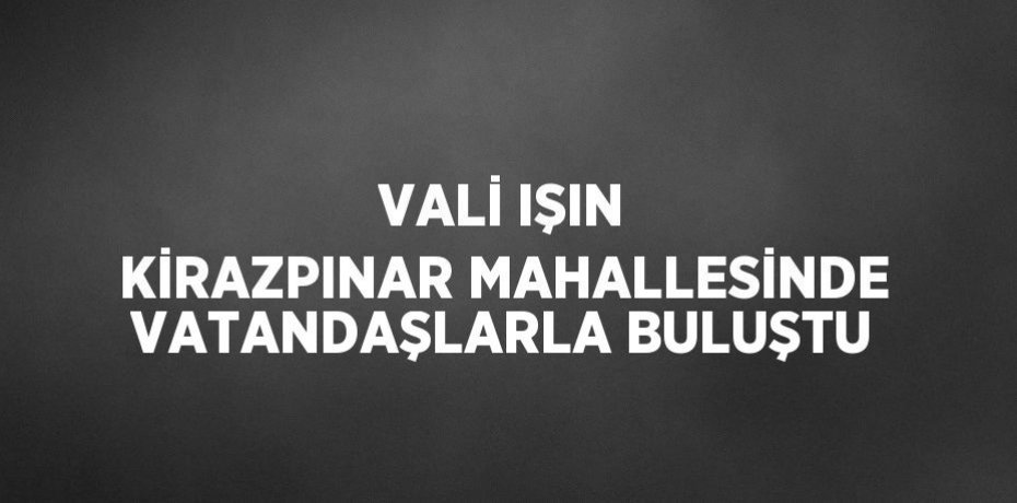 VALİ IŞIN KİRAZPINAR MAHALLESİNDE VATANDAŞLARLA BULUŞTU
