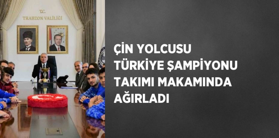 ÇİN YOLCUSU TÜRKİYE ŞAMPİYONU TAKIMI MAKAMINDA AĞIRLADI