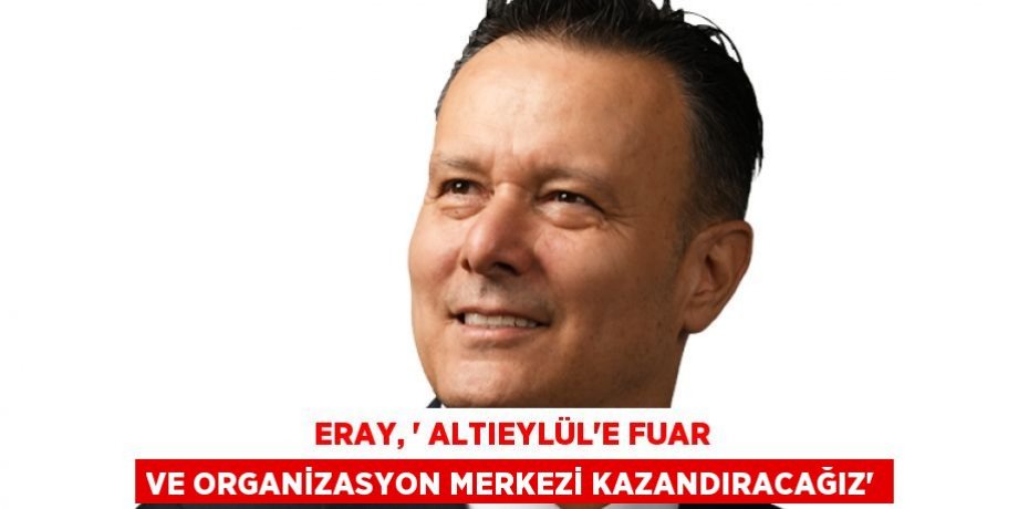 Eray, ‘ Altıeylül’e Fuar ve Organizasyon Merkezi kazandıracağız’