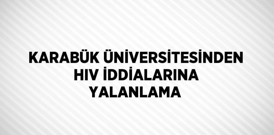 KARABÜK ÜNİVERSİTESİNDEN HIV İDDİALARINA YALANLAMA