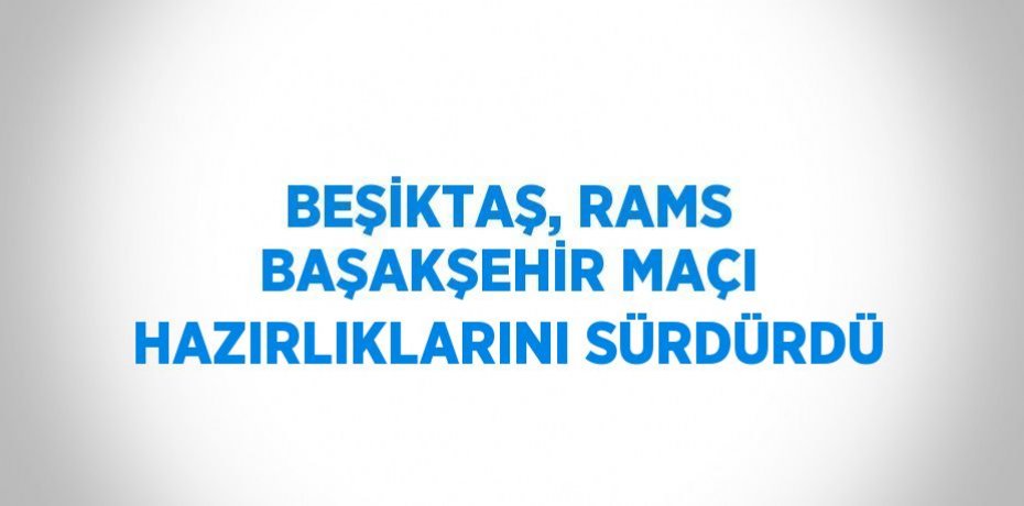 BEŞİKTAŞ, RAMS BAŞAKŞEHİR MAÇI HAZIRLIKLARINI SÜRDÜRDÜ