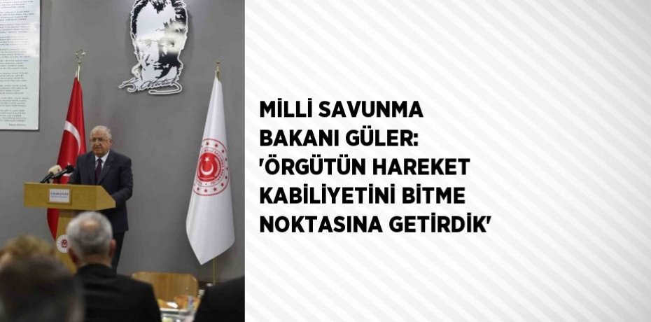 MİLLİ SAVUNMA BAKANI GÜLER: 'ÖRGÜTÜN HAREKET KABİLİYETİNİ BİTME NOKTASINA GETİRDİK'
