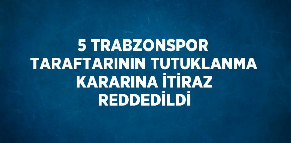 5 TRABZONSPOR TARAFTARININ TUTUKLANMA KARARINA İTİRAZ REDDEDİLDİ