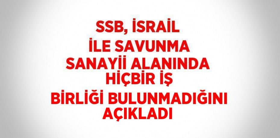 SSB, İSRAİL İLE SAVUNMA SANAYİİ ALANINDA HİÇBİR İŞ BİRLİĞİ BULUNMADIĞINI AÇIKLADI