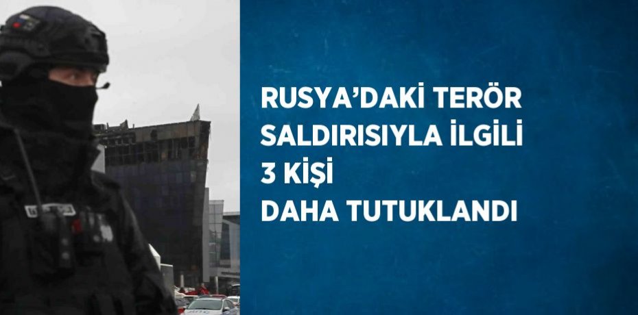 RUSYA’DAKİ TERÖR SALDIRISIYLA İLGİLİ 3 KİŞİ DAHA TUTUKLANDI