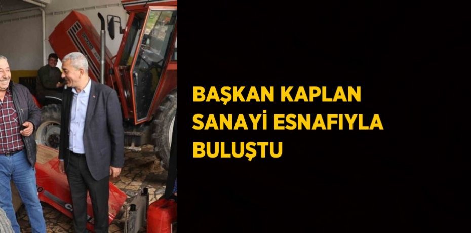 BAŞKAN KAPLAN SANAYİ ESNAFIYLA BULUŞTU