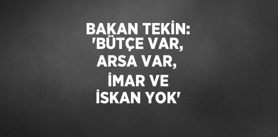 BAKAN TEKİN: 'BÜTÇE VAR, ARSA VAR, İMAR VE İSKAN YOK'