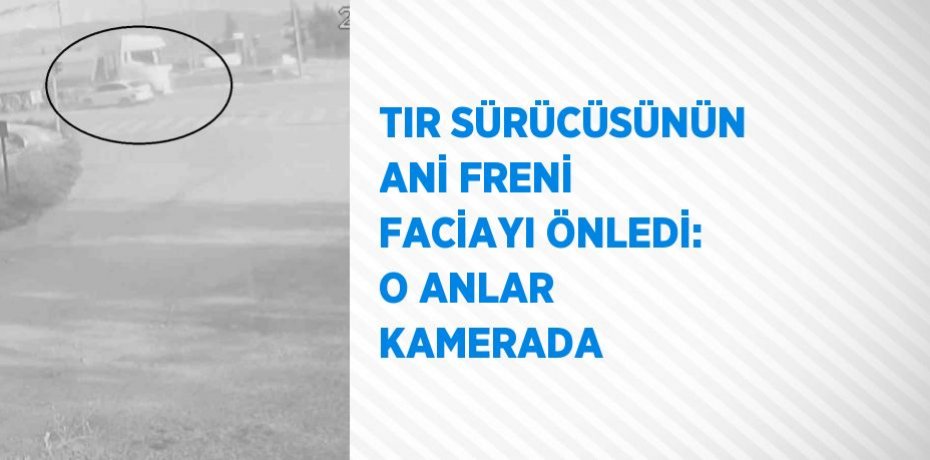 TIR SÜRÜCÜSÜNÜN ANİ FRENİ FACİAYI ÖNLEDİ: O ANLAR KAMERADA
