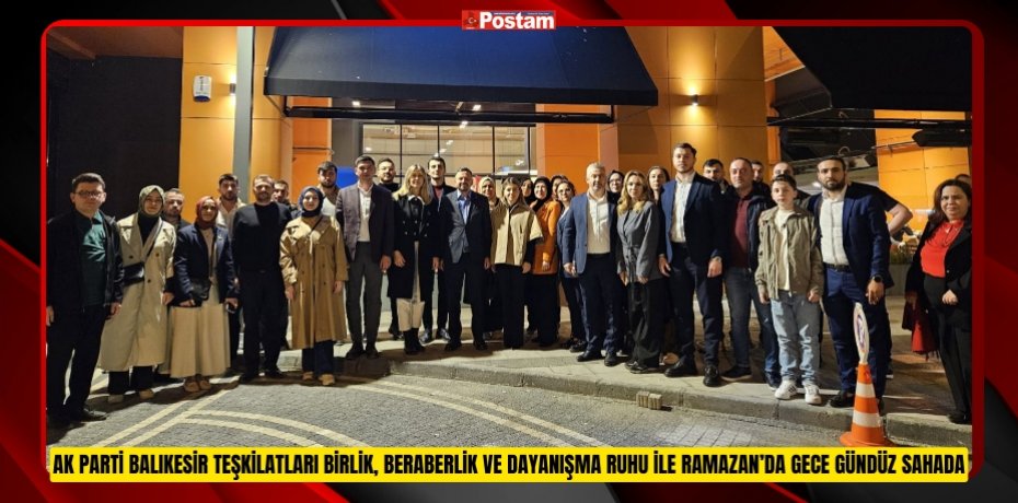 AK Parti Balıkesir Teşkilatları Birlik, Beraberlik ve Dayanışma Ruhu İle Ramazan’da Gece Gündüz Sahada