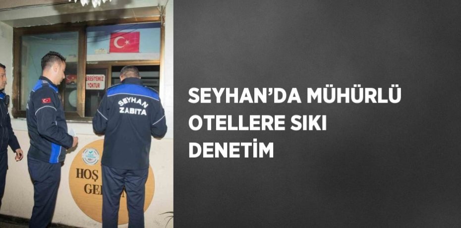 SEYHAN’DA MÜHÜRLÜ OTELLERE SIKI DENETİM