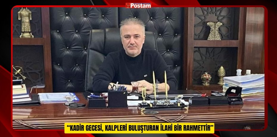  “KADİR GECESİ, KALPLERİ BULUŞTURAN İLAHİ BİR RAHMETTİR”