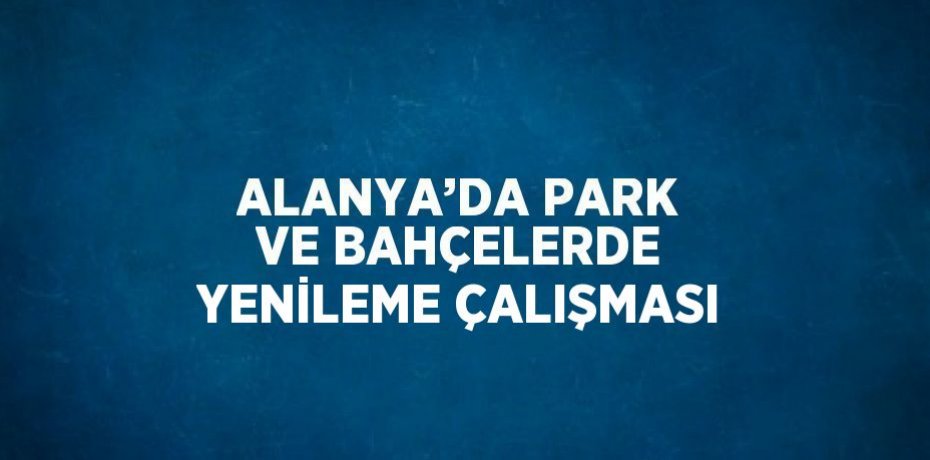 ALANYA’DA PARK VE BAHÇELERDE YENİLEME ÇALIŞMASI