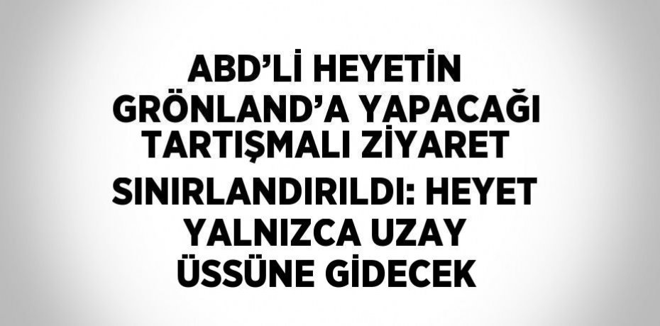 ABD’Lİ HEYETİN GRÖNLAND’A YAPACAĞI TARTIŞMALI ZİYARET SINIRLANDIRILDI: HEYET YALNIZCA UZAY ÜSSÜNE GİDECEK