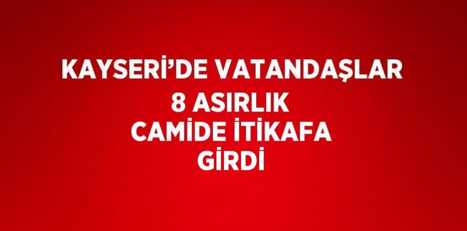KAYSERİ’DE VATANDAŞLAR 8 ASIRLIK CAMİDE İTİKAFA GİRDİ