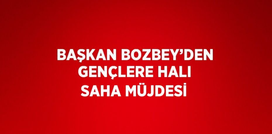 BAŞKAN BOZBEY’DEN GENÇLERE HALI SAHA MÜJDESİ