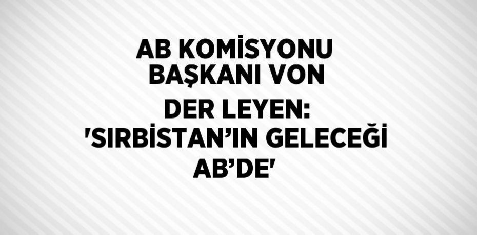AB KOMİSYONU BAŞKANI VON DER LEYEN: 'SIRBİSTAN’IN GELECEĞİ AB’DE'