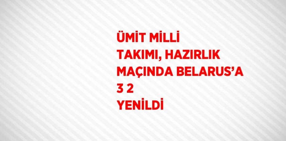 ÜMİT MİLLİ TAKIMI, HAZIRLIK MAÇINDA BELARUS’A 3 2 YENİLDİ