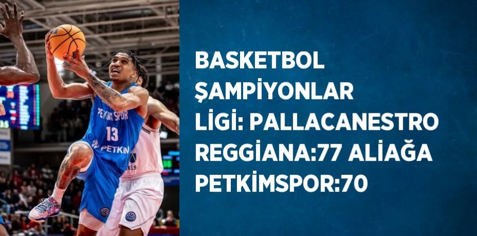 BASKETBOL ŞAMPİYONLAR LİGİ: PALLACANESTRO REGGİANA:77 ALİAĞA PETKİMSPOR:70