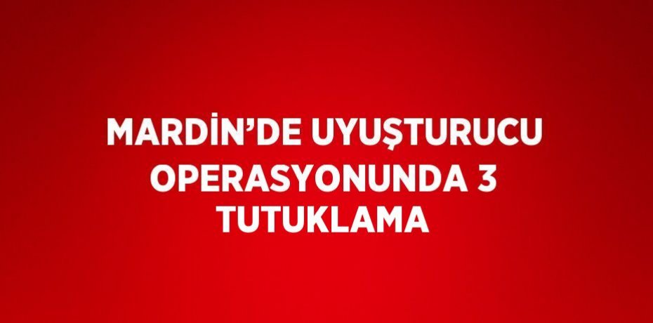 MARDİN’DE UYUŞTURUCU OPERASYONUNDA 3 TUTUKLAMA