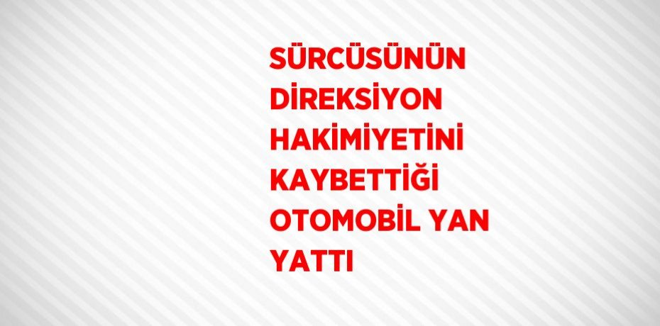 SÜRCÜSÜNÜN DİREKSİYON HAKİMİYETİNİ KAYBETTİĞİ OTOMOBİL YAN YATTI