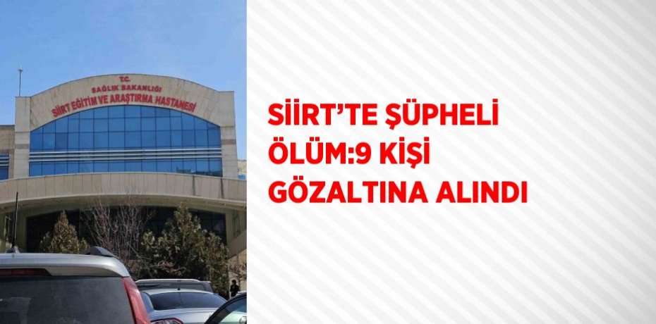 SİİRT’TE ŞÜPHELİ ÖLÜM:9 KİŞİ GÖZALTINA ALINDI