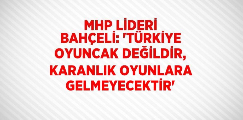 MHP LİDERİ BAHÇELİ: 'TÜRKİYE OYUNCAK DEĞİLDİR, KARANLIK OYUNLARA GELMEYECEKTİR'