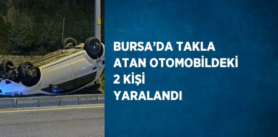 BURSA’DA TAKLA ATAN OTOMOBİLDEKİ 2 KİŞİ YARALANDI
