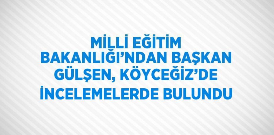 MİLLİ EĞİTİM BAKANLIĞI’NDAN BAŞKAN GÜLŞEN, KÖYCEĞİZ’DE İNCELEMELERDE BULUNDU