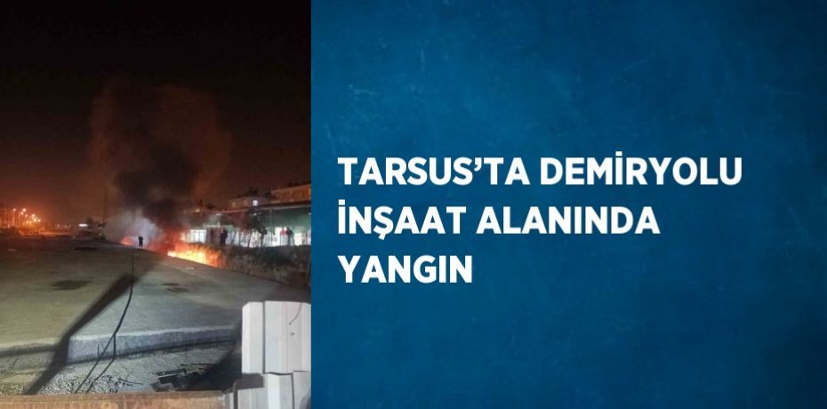 TARSUS’TA DEMİRYOLU İNŞAAT ALANINDA YANGIN