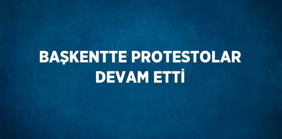 BAŞKENTTE PROTESTOLAR DEVAM ETTİ